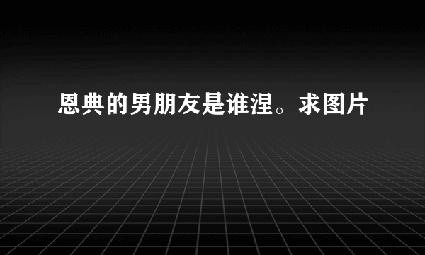 恩典的男朋友是谁涅。求图片