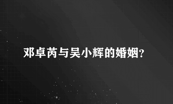 邓卓芮与吴小辉的婚姻？