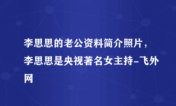 李思思的老公资料简介照片，李思思是央视著名女主持-飞外网