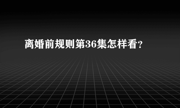 离婚前规则第36集怎样看？