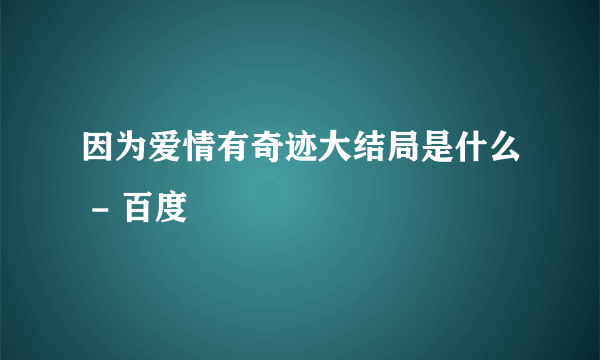 因为爱情有奇迹大结局是什么 - 百度