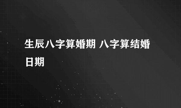 生辰八字算婚期 八字算结婚日期