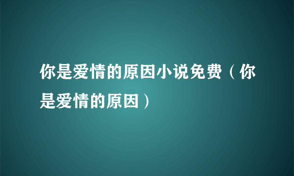 你是爱情的原因小说免费（你是爱情的原因）