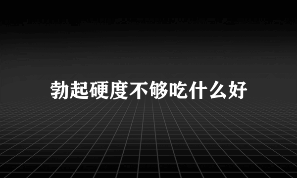 勃起硬度不够吃什么好