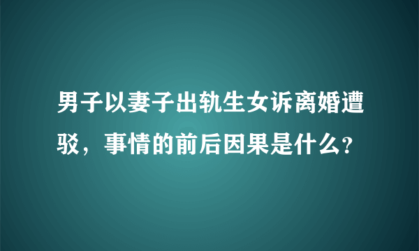 男子以妻子出轨生女诉离婚遭驳，事情的前后因果是什么？