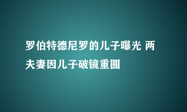 罗伯特德尼罗的儿子曝光 两夫妻因儿子破镜重圆