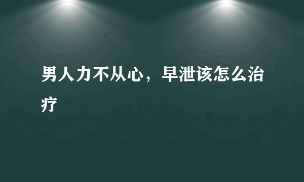 男人力不从心，早泄该怎么治疗