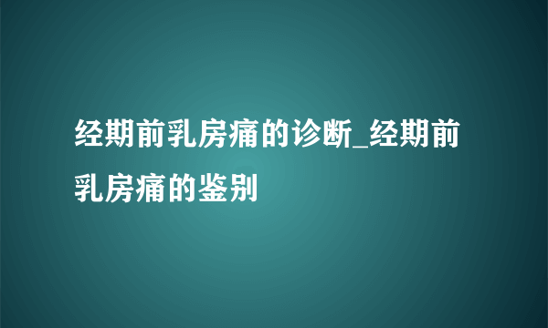 经期前乳房痛的诊断_经期前乳房痛的鉴别