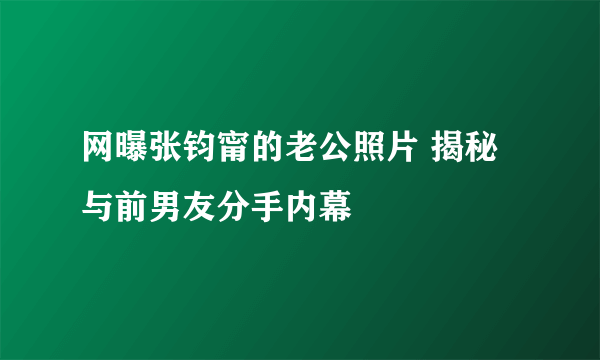 网曝张钧甯的老公照片 揭秘与前男友分手内幕