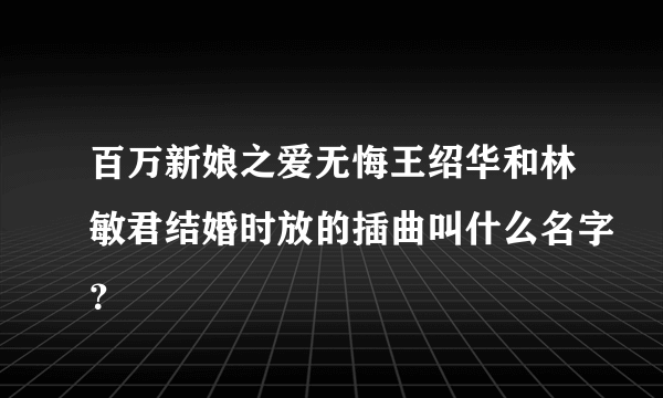 百万新娘之爱无悔王绍华和林敏君结婚时放的插曲叫什么名字？