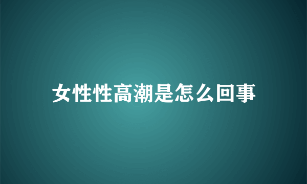 女性性高潮是怎么回事