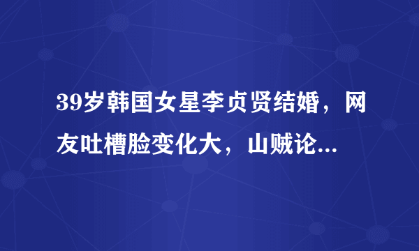 39岁韩国女星李贞贤结婚，网友吐槽脸变化大，山贼论遭网友抵制