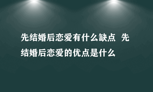 先结婚后恋爱有什么缺点  先结婚后恋爱的优点是什么