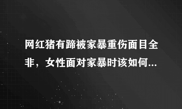 网红猪有蹄被家暴重伤面目全非，女性面对家暴时该如何保护自己？