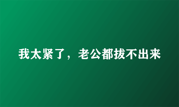 我太紧了，老公都拔不出来