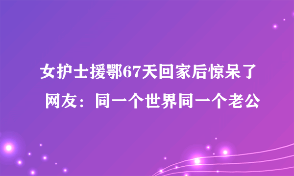 女护士援鄂67天回家后惊呆了 网友：同一个世界同一个老公