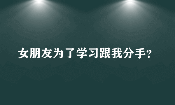 女朋友为了学习跟我分手？