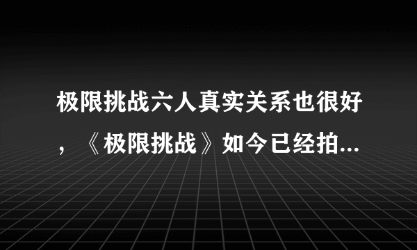 极限挑战六人真实关系也很好，《极限挑战》如今已经拍到第三季