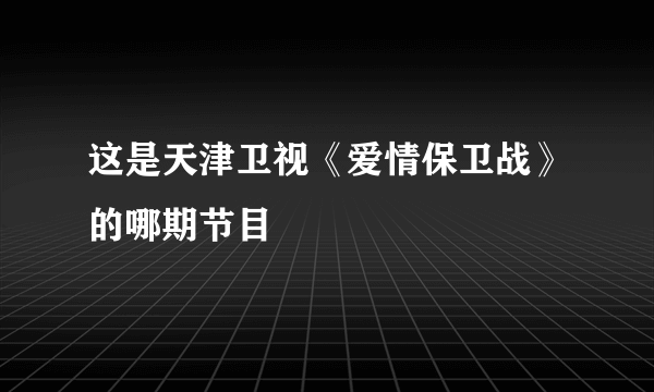 这是天津卫视《爱情保卫战》的哪期节目