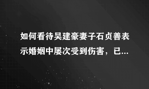 如何看待吴建豪妻子石贞善表示婚姻中屡次受到伤害，已经无法继续，决定离婚的事情？