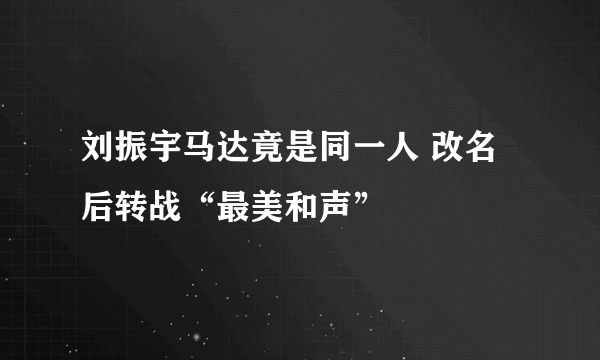 刘振宇马达竟是同一人 改名后转战“最美和声”