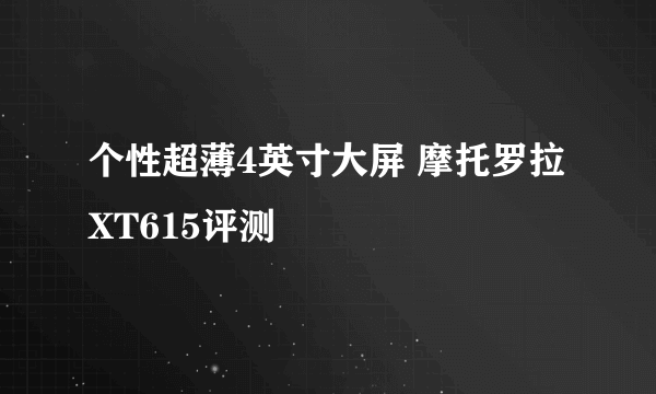 个性超薄4英寸大屏 摩托罗拉XT615评测