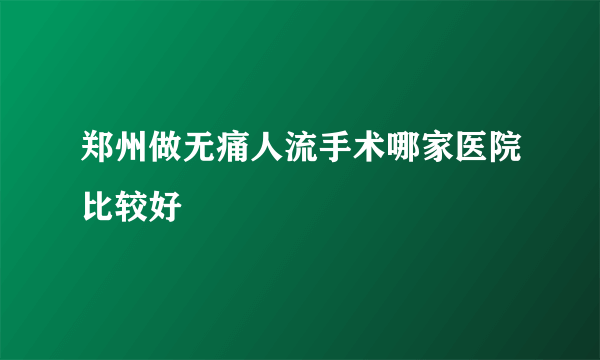 郑州做无痛人流手术哪家医院比较好