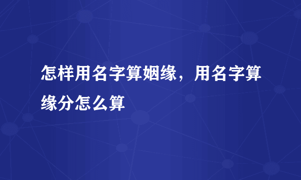 怎样用名字算姻缘，用名字算缘分怎么算