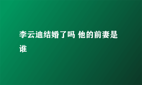 李云迪结婚了吗 他的前妻是谁