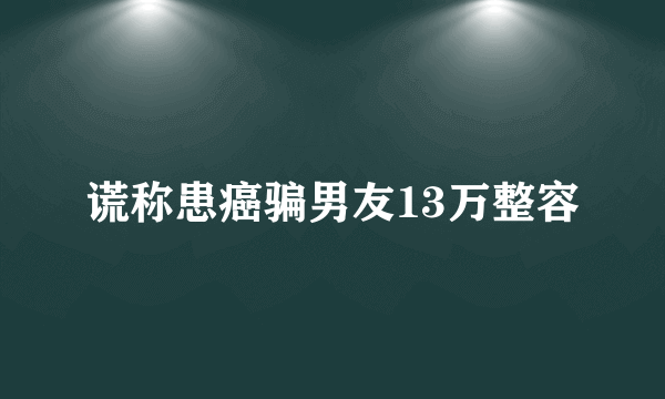 谎称患癌骗男友13万整容