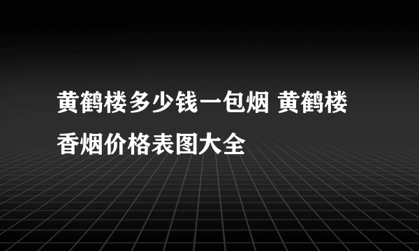 黄鹤楼多少钱一包烟 黄鹤楼香烟价格表图大全