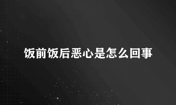 饭前饭后恶心是怎么回事