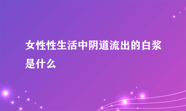 女性性生活中阴道流出的白浆是什么