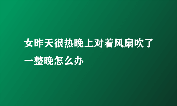 女昨天很热晚上对着风扇吹了一整晚怎么办