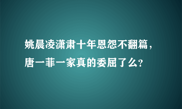 姚晨凌潇肃十年恩怨不翻篇，唐一菲一家真的委屈了么？