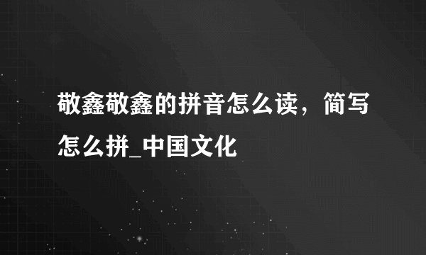 敬鑫敬鑫的拼音怎么读，简写怎么拼_中国文化