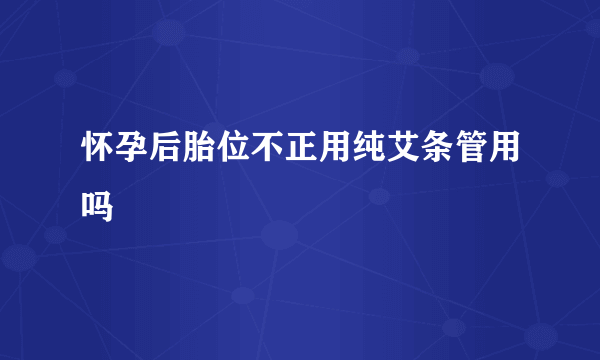 怀孕后胎位不正用纯艾条管用吗