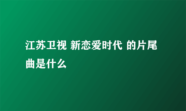 江苏卫视 新恋爱时代 的片尾曲是什么