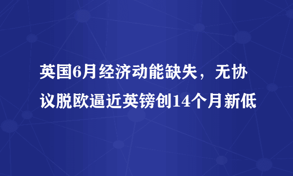 英国6月经济动能缺失，无协议脱欧逼近英镑创14个月新低