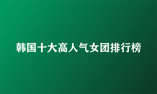 韩国十大高人气女团排行榜