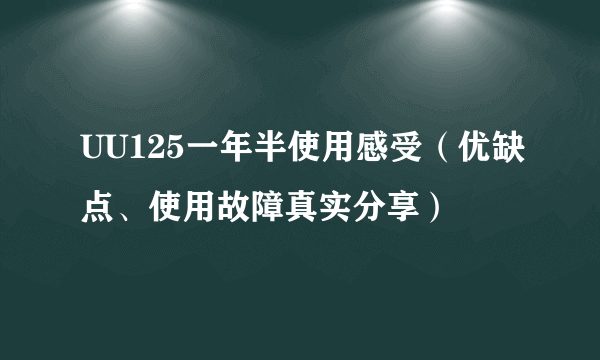 UU125一年半使用感受（优缺点、使用故障真实分享）