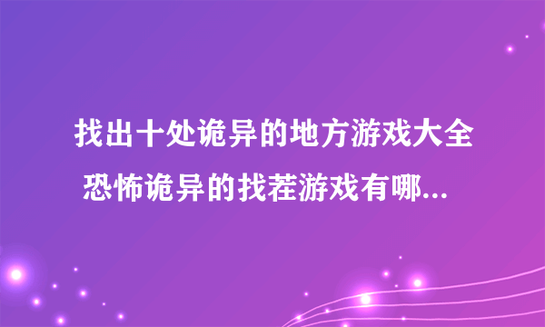 找出十处诡异的地方游戏大全 恐怖诡异的找茬游戏有哪些2023