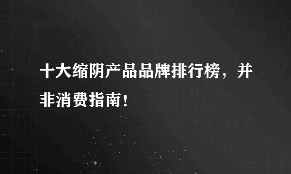 十大缩阴产品品牌排行榜，并非消费指南！