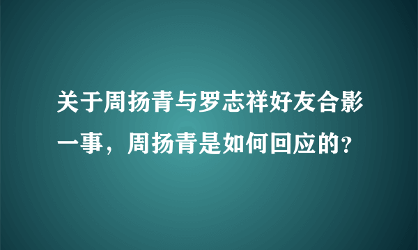 关于周扬青与罗志祥好友合影一事，周扬青是如何回应的？