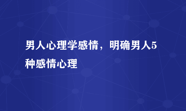 男人心理学感情，明确男人5种感情心理