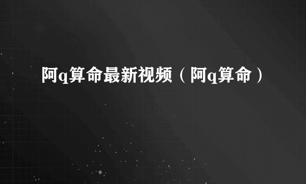 阿q算命最新视频（阿q算命）