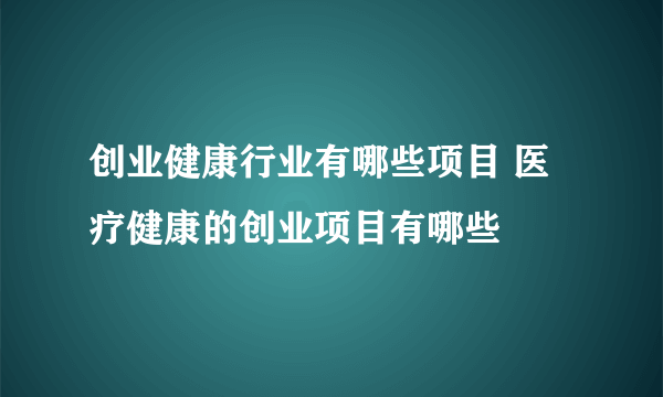 创业健康行业有哪些项目 医疗健康的创业项目有哪些