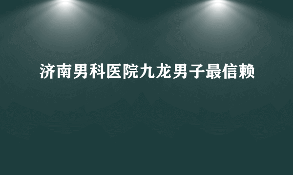 济南男科医院九龙男子最信赖