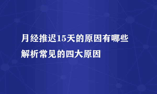 月经推迟15天的原因有哪些 解析常见的四大原因