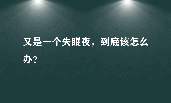 又是一个失眠夜，到底该怎么办？